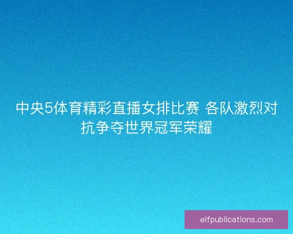 中央5体育精彩直播女排比赛 各队激烈对抗争夺世界冠军荣耀