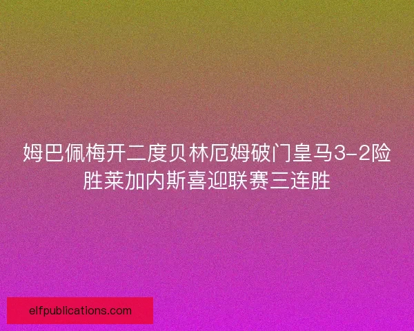 姆巴佩梅开二度贝林厄姆破门皇马3-2险胜莱加内斯喜迎联赛三连胜