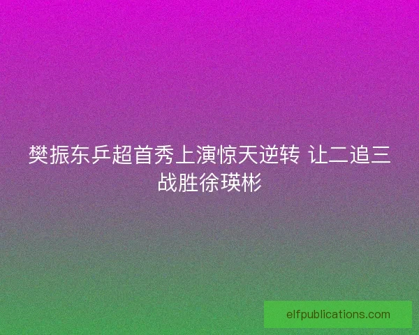 樊振东乒超首秀上演惊天逆转 让二追三战胜徐瑛彬
