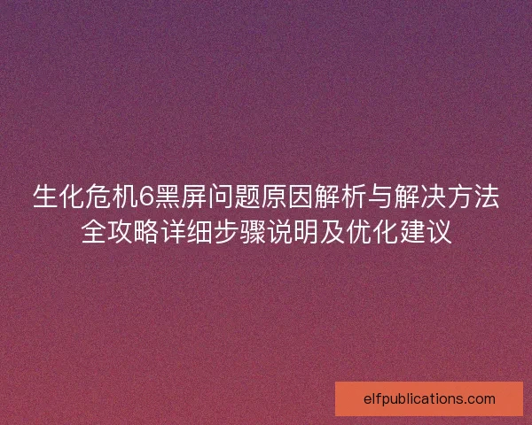 生化危机6黑屏问题原因解析与解决方法全攻略详细步骤说明及优化建议
