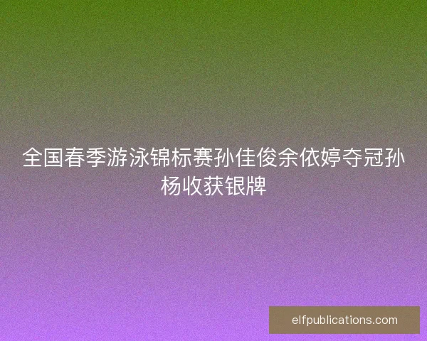 全国春季游泳锦标赛孙佳俊余依婷夺冠孙杨收获银牌