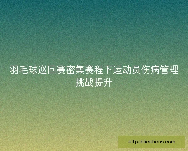 羽毛球巡回赛密集赛程下运动员伤病管理挑战提升
