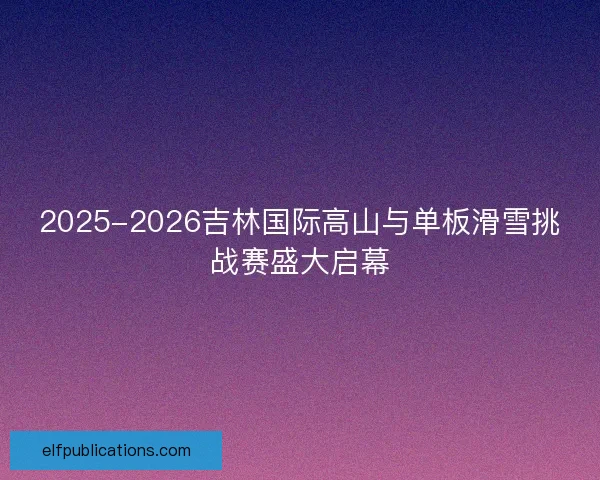 2025-2026吉林国际高山与单板滑雪挑战赛盛大启幕