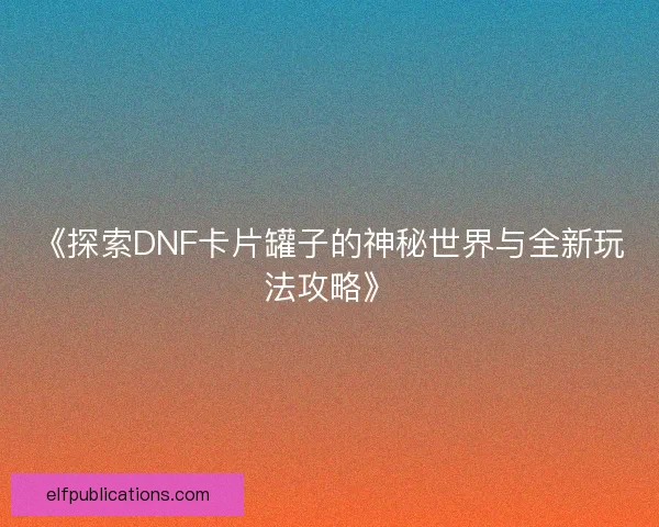 《探索DNF卡片罐子的神秘世界与全新玩法攻略》