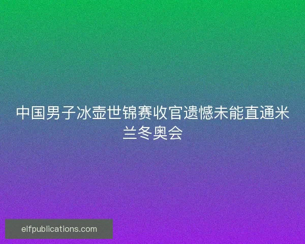 中国男子冰壶世锦赛收官遗憾未能直通米兰冬奥会