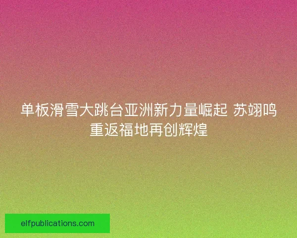 单板滑雪大跳台亚洲新力量崛起 苏翊鸣重返福地再创辉煌