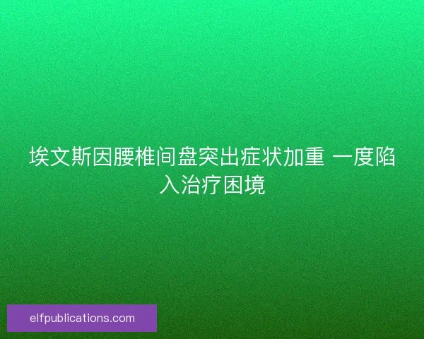 埃文斯因腰椎间盘突出症状加重 一度陷入治疗困境 埃文斯因腰椎间盘突出症状加重 一度陷入治疗困境