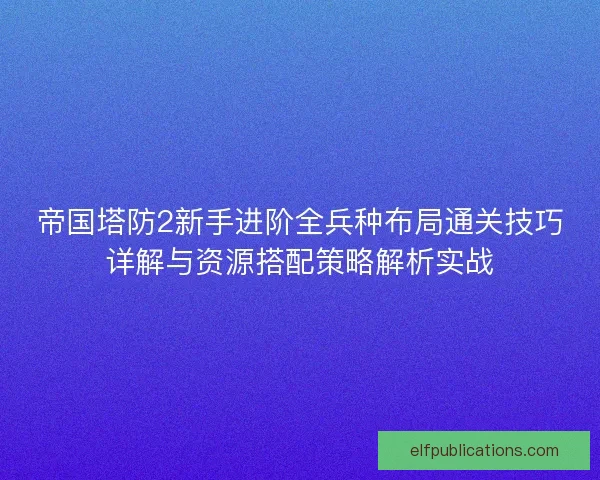 帝国塔防2新手进阶全兵种布局通关技巧详解与资源搭配策略解析实战