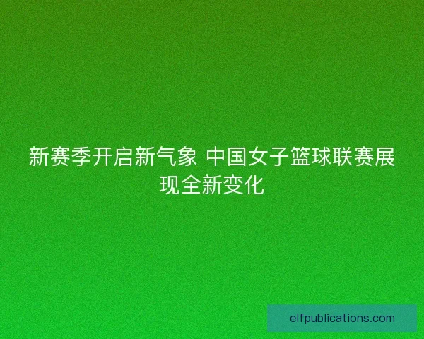 新赛季开启新气象 中国女子篮球联赛展现全新变化 新赛季开启新气象 中国女子篮球联赛展现全新变化