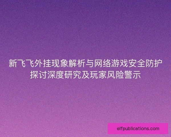 新飞飞外挂现象解析与网络游戏安全防护探讨深度研究及玩家风险警示