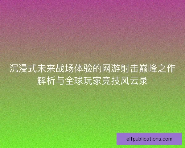 沉浸式未来战场体验的网游射击巅峰之作解析与全球玩家竞技风云录 沉浸式未来战场体验的网游射击巅峰之作解析与全球玩家竞技风云录