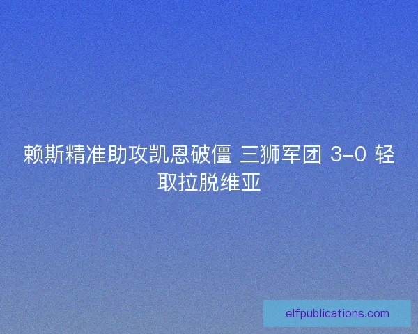 赖斯精准助攻凯恩破僵 三狮军团 3-0 轻取拉脱维亚