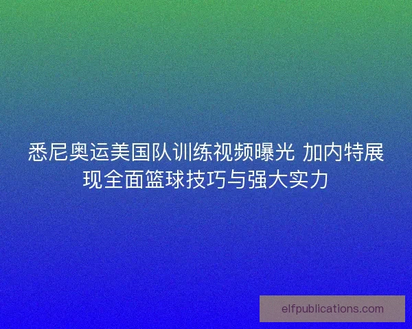悉尼奥运美国队训练视频曝光 加内特展现全面篮球技巧与强大实力