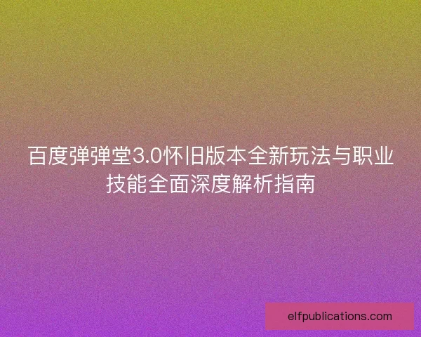 百度弹弹堂3.0怀旧版本全新玩法与职业技能全面深度解析指南
