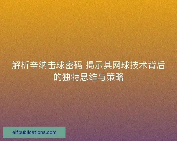解析辛纳击球密码 揭示其网球技术背后的独特思维与策略