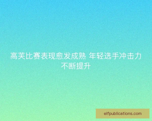 高芙比赛表现愈发成熟 年轻选手冲击力不断提升