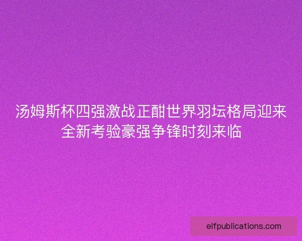 汤姆斯杯四强激战正酣世界羽坛格局迎来全新考验豪强争锋时刻来临