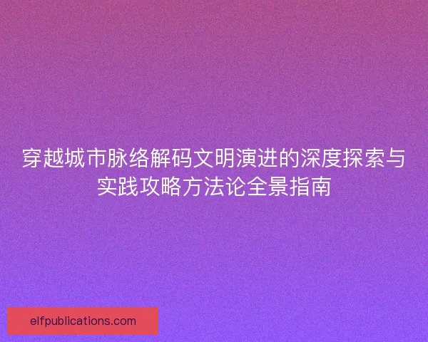 穿越城市脉络解码文明演进的深度探索与实践攻略方法论全景指南