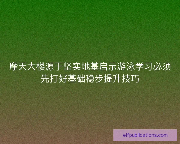 摩天大楼源于坚实地基启示游泳学习必须先打好基础稳步提升技巧