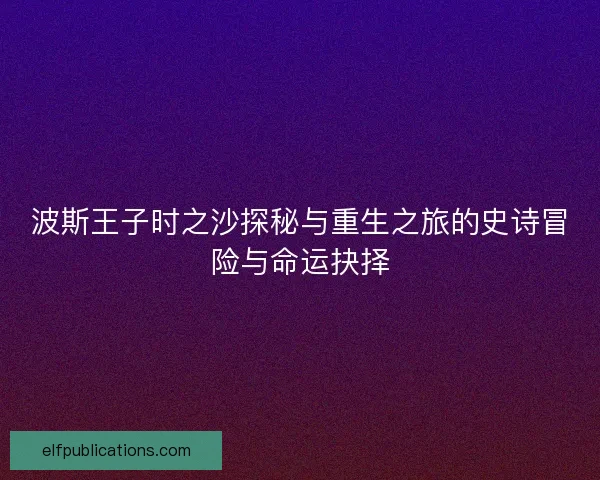 波斯王子时之沙探秘与重生之旅的史诗冒险与命运抉择