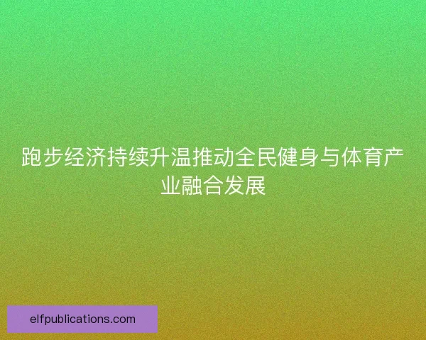 跑步经济持续升温推动全民健身与体育产业融合发展