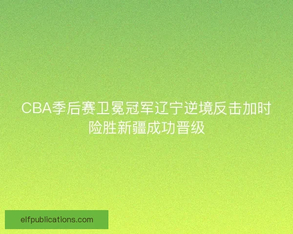 CBA季后赛卫冕冠军辽宁逆境反击加时险胜新疆成功晋级 CBA季后赛卫冕冠军辽宁逆境反击加时险胜新疆成功晋级