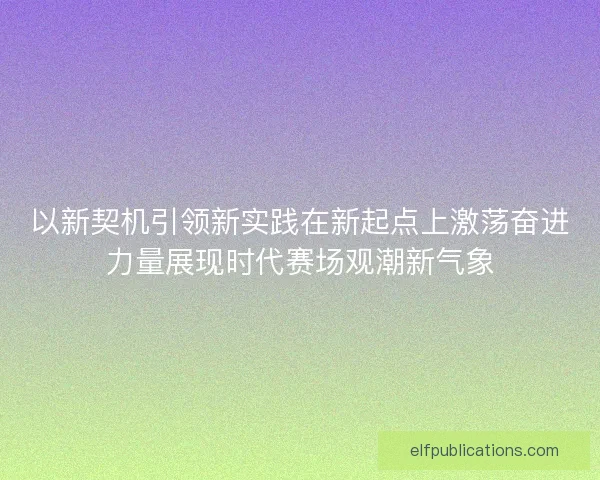 以新契机引领新实践在新起点上激荡奋进力量展现时代赛场观潮新气象
