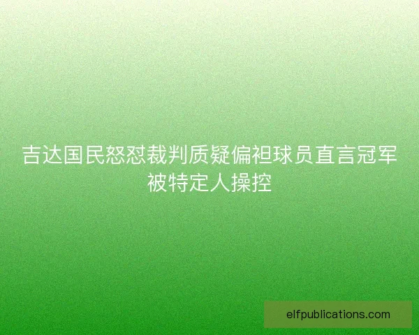 吉达国民怒怼裁判质疑偏袒球员直言冠军被特定人操控