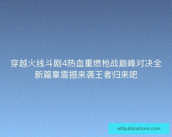 穿越火线斗剧4热血重燃枪战巅峰对决全新篇章震撼来袭王者归来吧