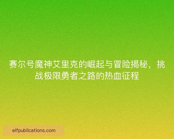 赛尔号魔神艾里克的崛起与冒险揭秘,挑战极限勇者之路的热血征程 赛尔号魔神艾里克的崛起与冒险揭秘,挑战极限勇者之路的热血征程