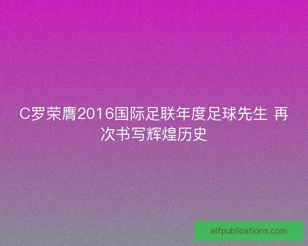 C罗荣膺2016国际足联年度足球先生 再次书写辉煌历史 C罗荣膺2016国际足联年度足球先生 再次书写辉煌历史