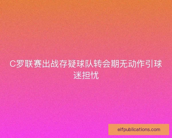 C罗联赛出战存疑球队转会期无动作引球迷担忧