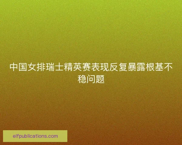 中国女排瑞士精英赛表现反复暴露根基不稳问题 中国女排瑞士精英赛表现反复暴露根基不稳问题