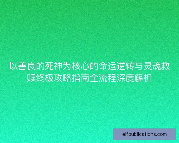 以善良的死神为核心的命运逆转与灵魂救赎终极攻略指南全流程深度解析 以善良的死神为核心的命运逆转与灵魂救赎终极攻略指南全流程深度解析