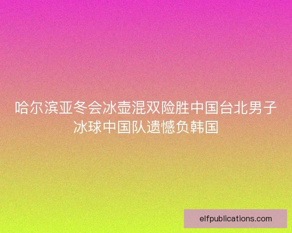 哈尔滨亚冬会冰壶混双险胜中国台北男子冰球中国队遗憾负韩国