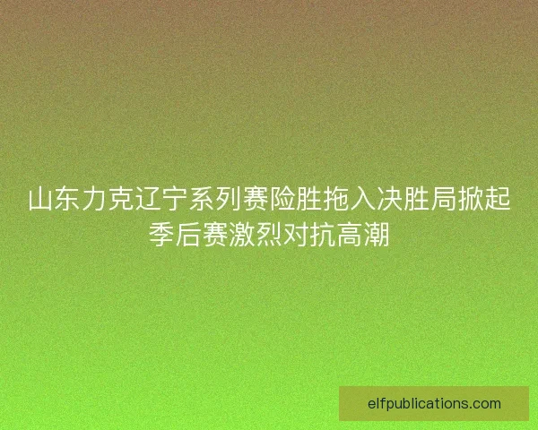 山东力克辽宁系列赛险胜拖入决胜局掀起季后赛激烈对抗高潮 山东力克辽宁系列赛险胜拖入决胜局掀起季后赛激烈对抗高潮
