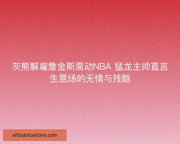 灰熊解雇詹金斯震动NBA 猛龙主帅直言生意场的无情与残酷 灰熊解雇詹金斯震动NBA 猛龙主帅直言生意场的无情与残酷