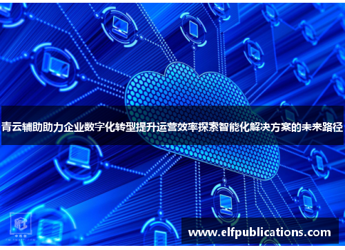 青云辅助助力企业数字化转型提升运营效率探索智能化解决方案的未来路径